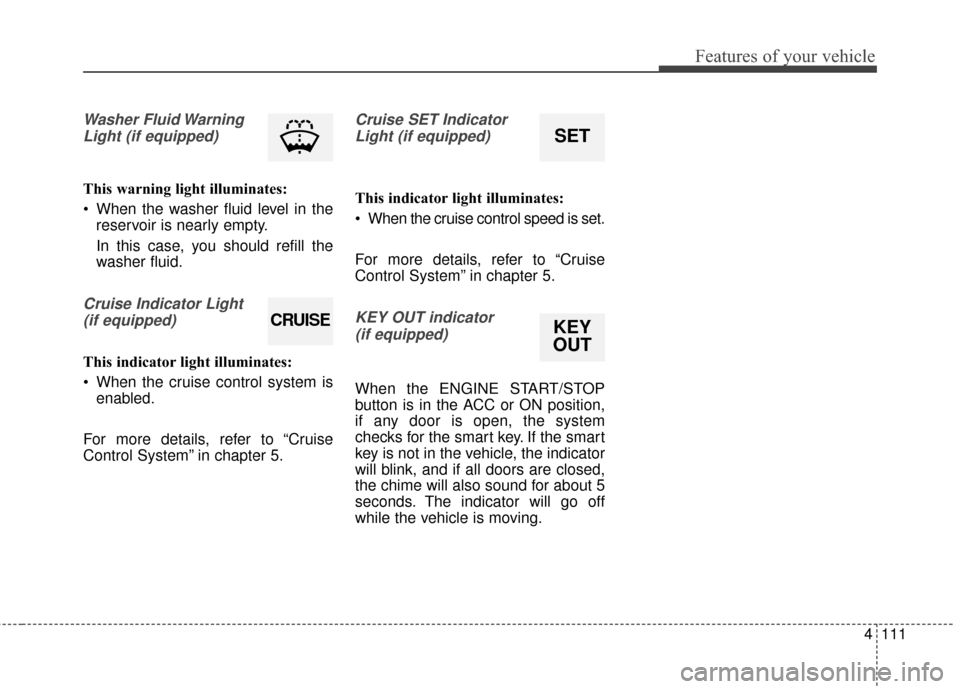 KIA Sedona 2015 3.G Owners Manual 4111
Features of your vehicle
Washer Fluid WarningLight (if equipped)
This warning light illuminates:
 When the washer fluid level in the reservoir is nearly empty.
In this case, you should refill the