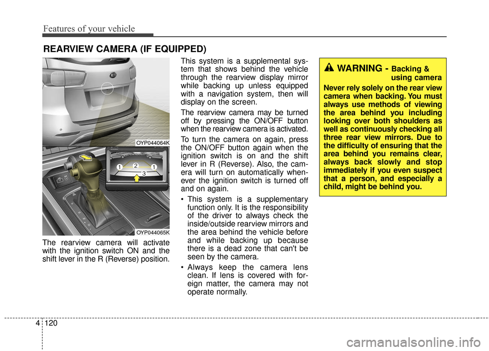 KIA Sedona 2015 3.G Owners Manual Features of your vehicle
120
4
The rearview camera will activate
with the ignition switch ON and the
shift lever in the R (Reverse) position. This system is a supplemental sys-
tem that shows behind t