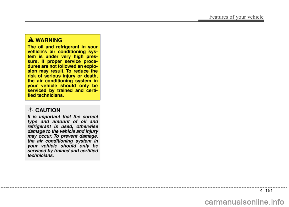 KIA Sedona 2015 3.G Owners Manual 4151
Features of your vehicle
WARNING
The oil and refrigerant in your
vehicles air conditioning sys-
tem is under very high pres-
sure. If proper service proce-
dures are not followed an explo-
sion 