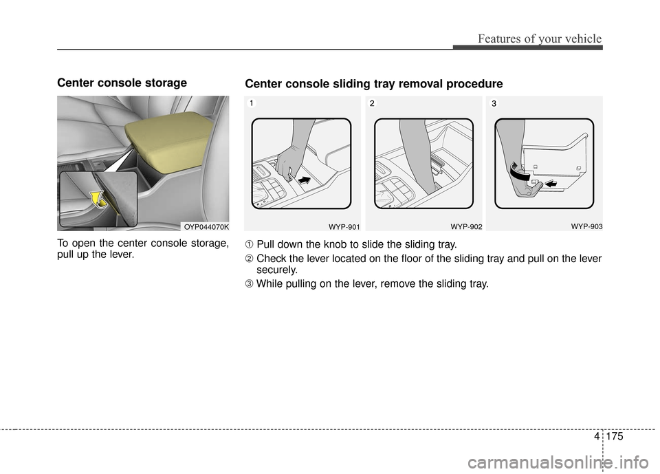 KIA Sedona 2015 3.G Owners Manual 4175
Features of your vehicle
Center console storage 
To open the center console storage,
pull up the lever.
OYP044070KWYP-901WYP-902WYP-903
Center console sliding tray removal procedure
➀Pull down 