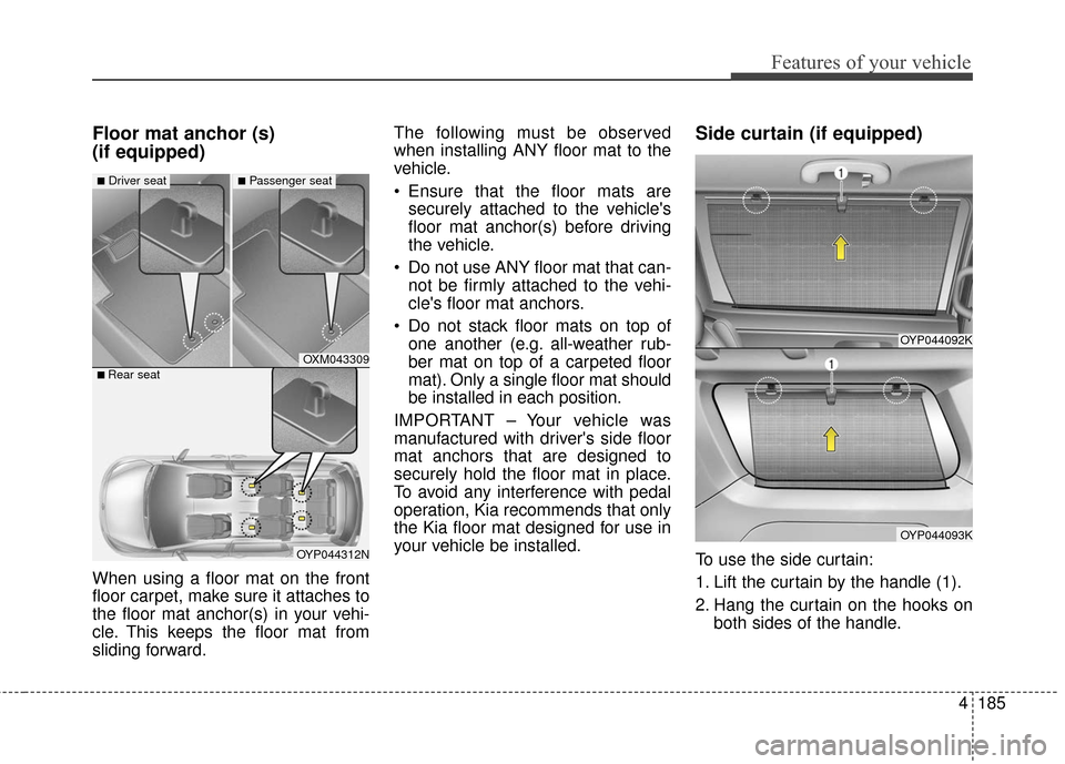 KIA Sedona 2015 3.G Owners Manual 4185
Features of your vehicle
Floor mat anchor (s) 
(if equipped)
When using a floor mat on the front
floor carpet, make sure it attaches to
the floor mat anchor(s) in your vehi-
cle. This keeps the f