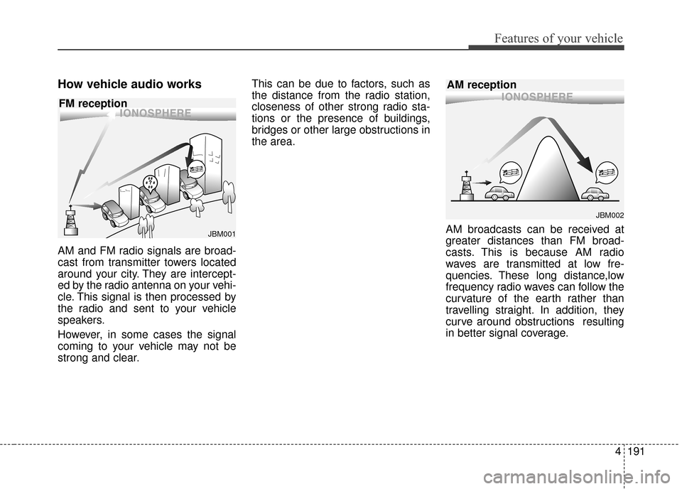 KIA Sedona 2015 3.G Owners Manual 4191
Features of your vehicle
How vehicle audio works
AM and FM radio signals are broad-
cast from transmitter towers located
around your city. They are intercept-
ed by the radio antenna on your vehi KIA Sedona 2015 3.G Owners Manual 4191
Features of your vehicle
How vehicle audio works
AM and FM radio signals are broad-
cast from transmitter towers located
around your city. They are intercept-
ed by the radio antenna on your vehi
