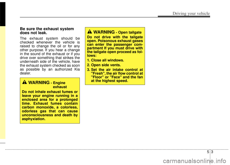 KIA Sedona 2015 3.G Owners Manual 53
Driving your vehicle
Be sure the exhaust system
does not leak.
The exhaust system should be
checked whenever the vehicle is
raised to change the oil or for any
other purpose. If you hear a change
i