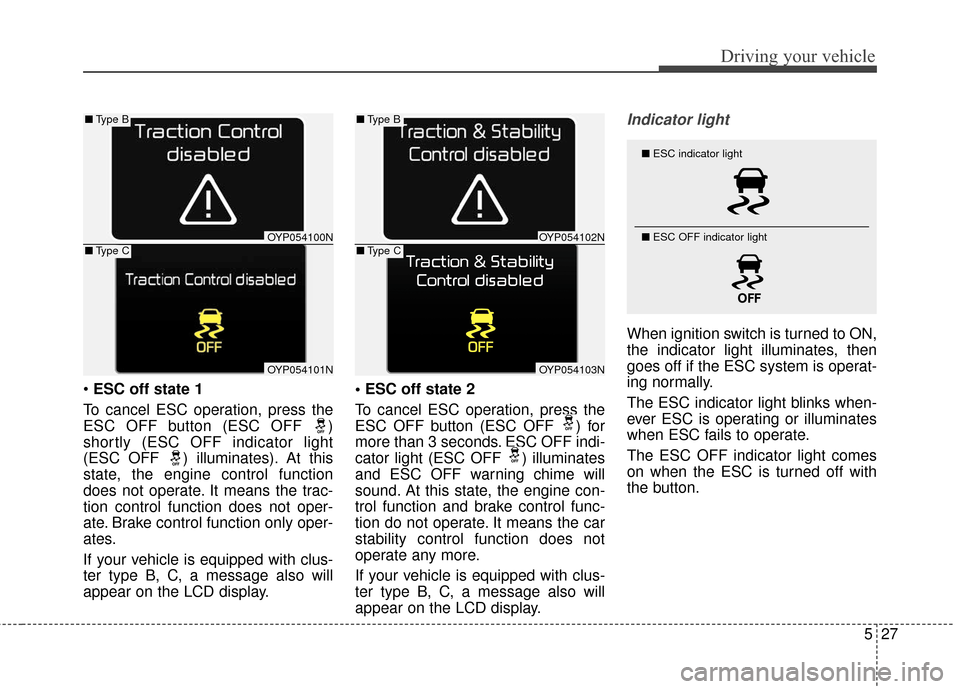 KIA Sedona 2015 3.G Owners Manual 527
Driving your vehicle
ESC off state 1
To cancel ESC operation, press the
ESC OFF button (ESC OFF  )
shortly (ESC OFF indicator light
(ESC OFF  ) illuminates). At this
state, the engine control func