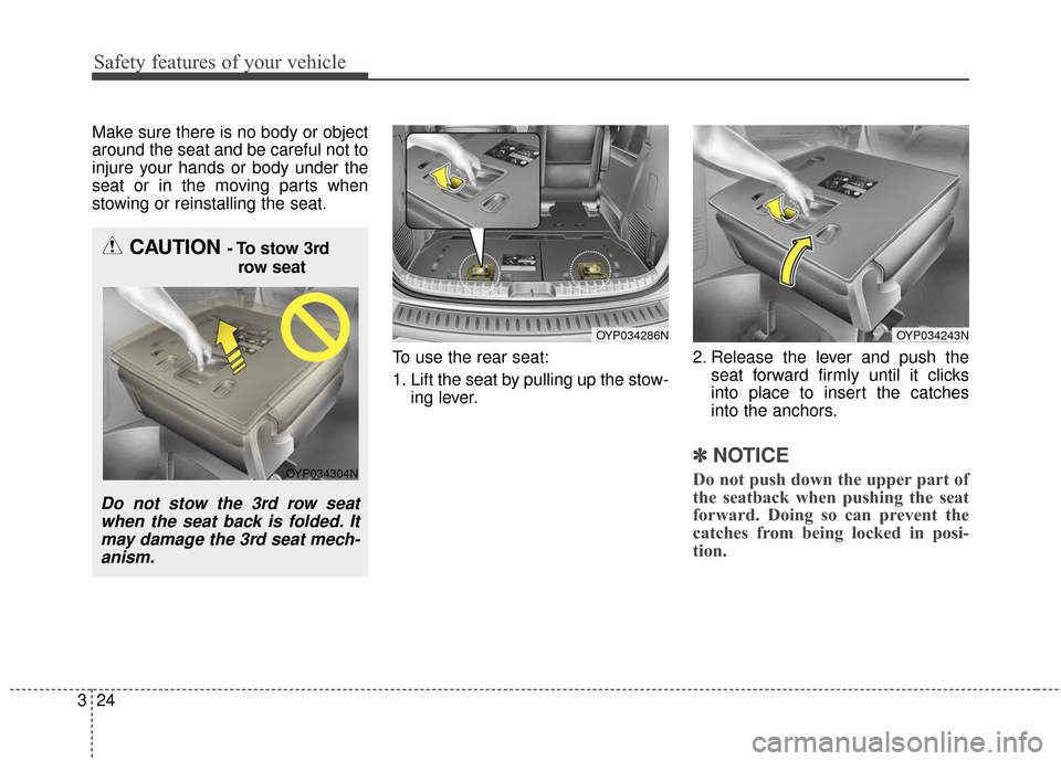 KIA Sedona 2015 3.G Owners Guide Safety features of your vehicle
24
3
Make sure there is no body or object
around the seat and be careful not to
injure your hands or body under the
seat or in the moving parts when
stowing or reinstal