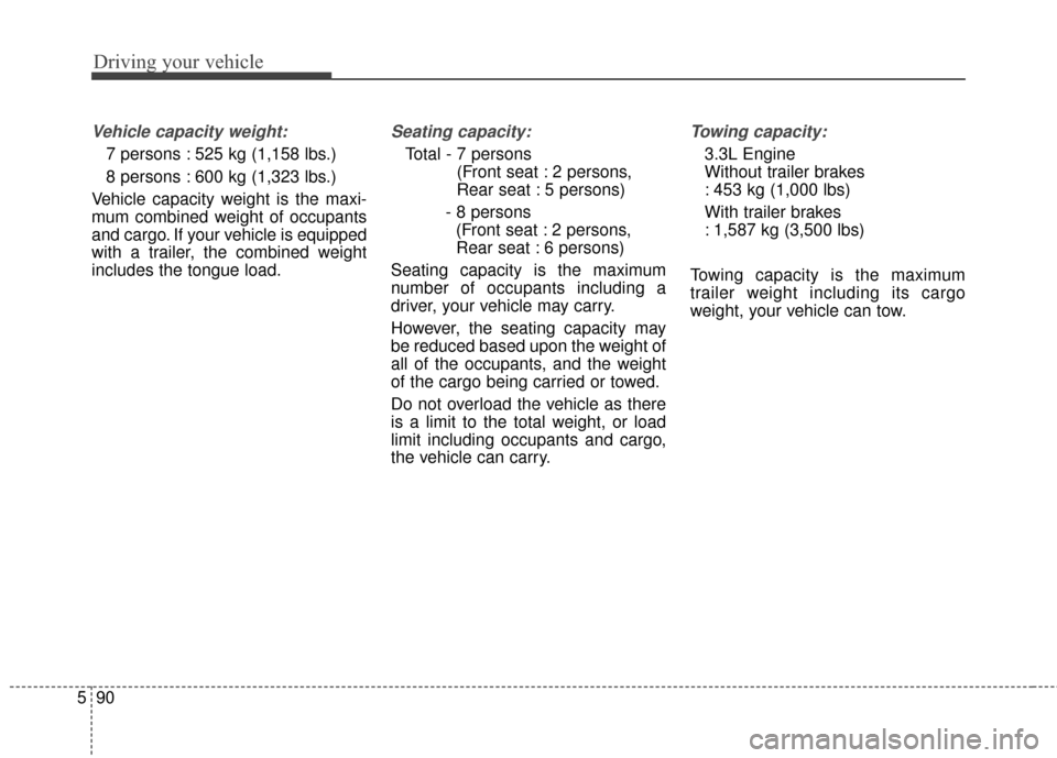 KIA Sedona 2015 3.G Owners Manual Driving your vehicle
90
5
Vehicle capacity weight:
7 persons : 525 kg (1,158 lbs.) 
8 persons : 600 kg (1,323 lbs.)
Vehicle capacity weight is the maxi-
mum combined weight of occupants
and cargo. If 