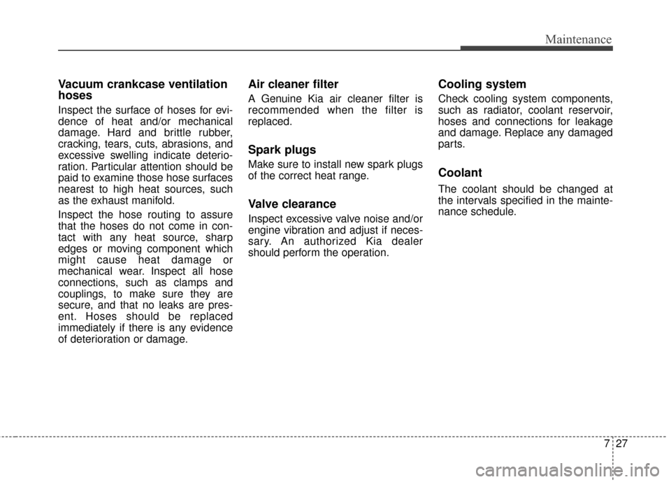KIA Sedona 2015 3.G Owners Manual 727
Maintenance
Vacuum crankcase ventilation
hoses
Inspect the surface of hoses for evi-
dence of heat and/or mechanical
damage. Hard and brittle rubber,
cracking, tears, cuts, abrasions, and
excessiv