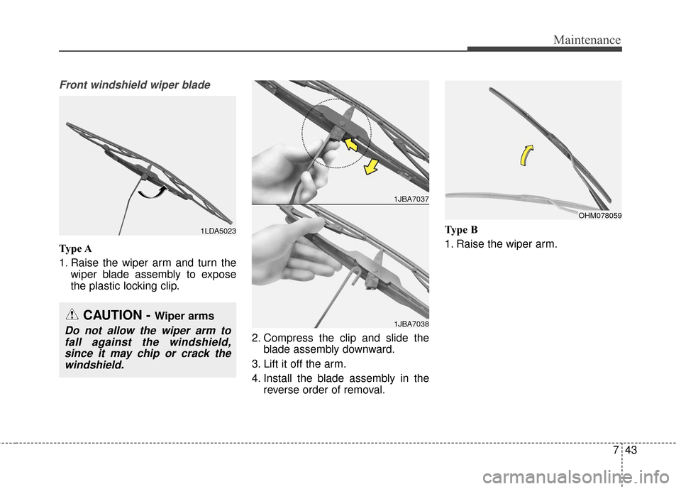 KIA Sedona 2015 3.G Owners Manual 743
Maintenance
Front windshield wiper blade
Type A
1. Raise the wiper arm and turn thewiper blade assembly to expose
the plastic locking clip.
2. Compress the clip and slide theblade assembly downwar