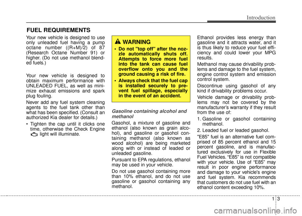 KIA Sedona 2015 3.G Owners Manual 13
Introduction
Your new vehicle is designed to use
only unleaded fuel having a pump
octane number ((R+M)/2) of 87
(Research Octane Number 91) or
higher. (Do not use methanol blend-
ed fuels.)
Your ne