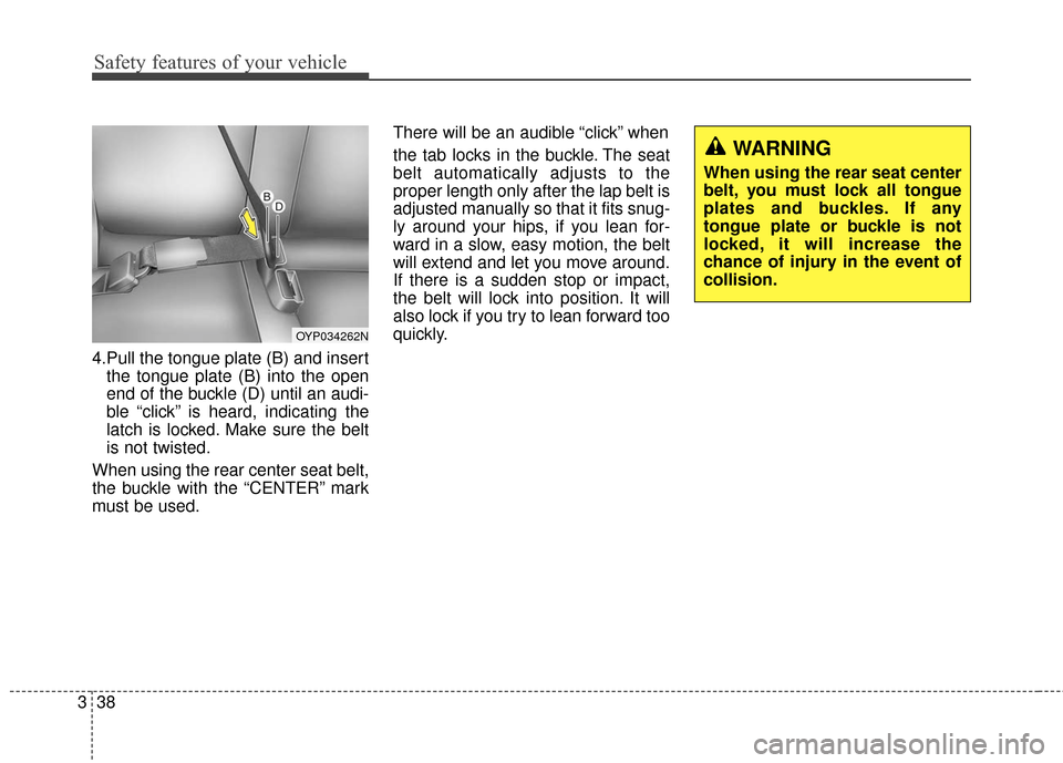 KIA Sedona 2015 3.G Workshop Manual Safety features of your vehicle
38
3
4.Pull the tongue plate (B) and insert
the tongue plate (B) into the open
end of the buckle (D) until an audi-
ble “click” is heard, indicating the
latch is lo KIA Sedona 2015 3.G Workshop Manual Safety features of your vehicle
38
3
4.Pull the tongue plate (B) and insert
the tongue plate (B) into the open
end of the buckle (D) until an audi-
ble “click” is heard, indicating the
latch is lo