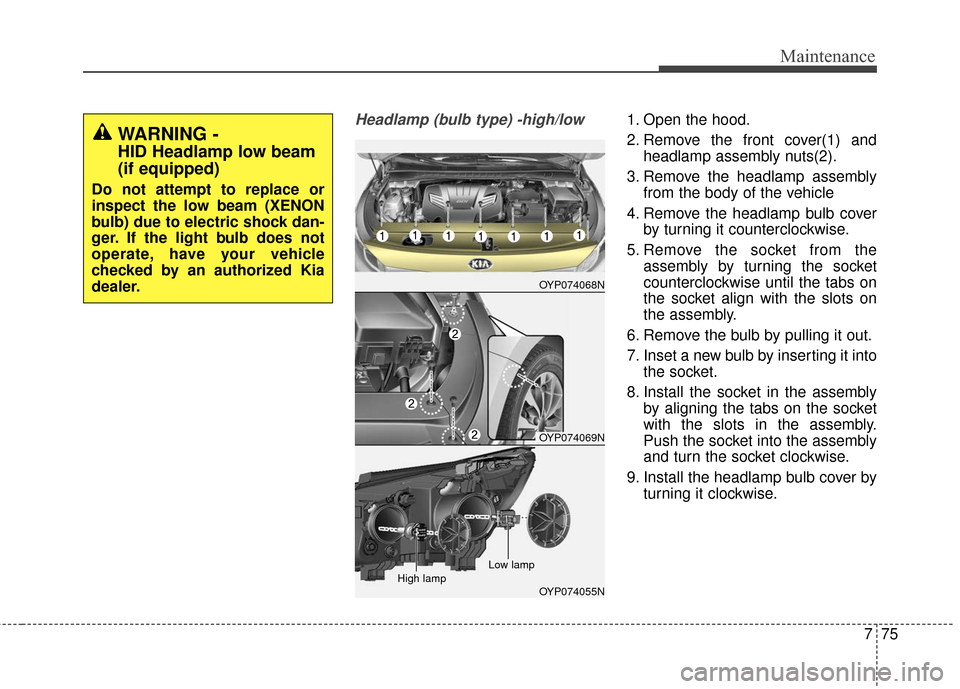 KIA Sedona 2015 3.G Owners Manual 775
Maintenance
Headlamp (bulb type) -high/low1. Open the hood.
2. Remove the front cover(1) andheadlamp assembly nuts(2).
3. Remove the headlamp assembly from the body of the vehicle
4. Remove the he