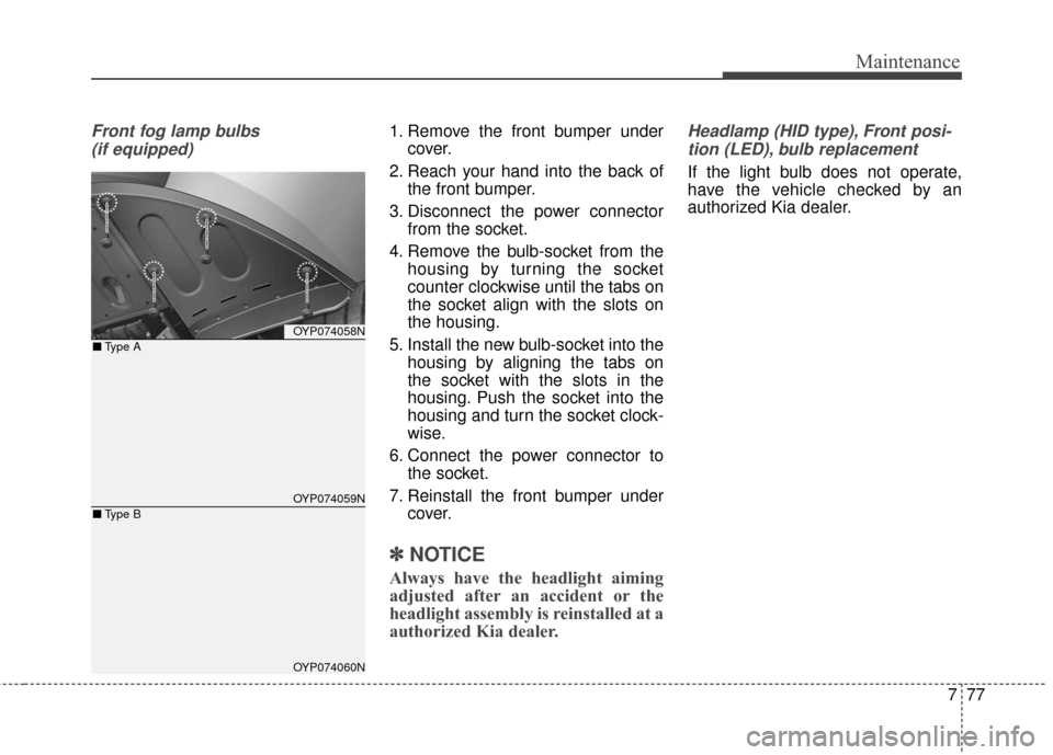 KIA Sedona 2015 3.G Owners Manual 777
Maintenance
Front fog lamp bulbs (if equipped)1. Remove the front bumper under cover.
2. Reach your hand into the back of the front bumper.
3. Disconnect the power connector from the socket.
4. Re