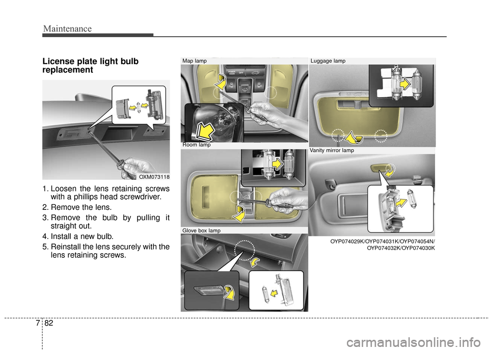 KIA Sedona 2015 3.G Owners Manual Maintenance
82
7
License plate light bulb
replacement 
1. Loosen the lens retaining screws
with a phillips head screwdriver.
2. Remove the lens.
3. Remove the bulb by pulling it straight out.
4. Insta