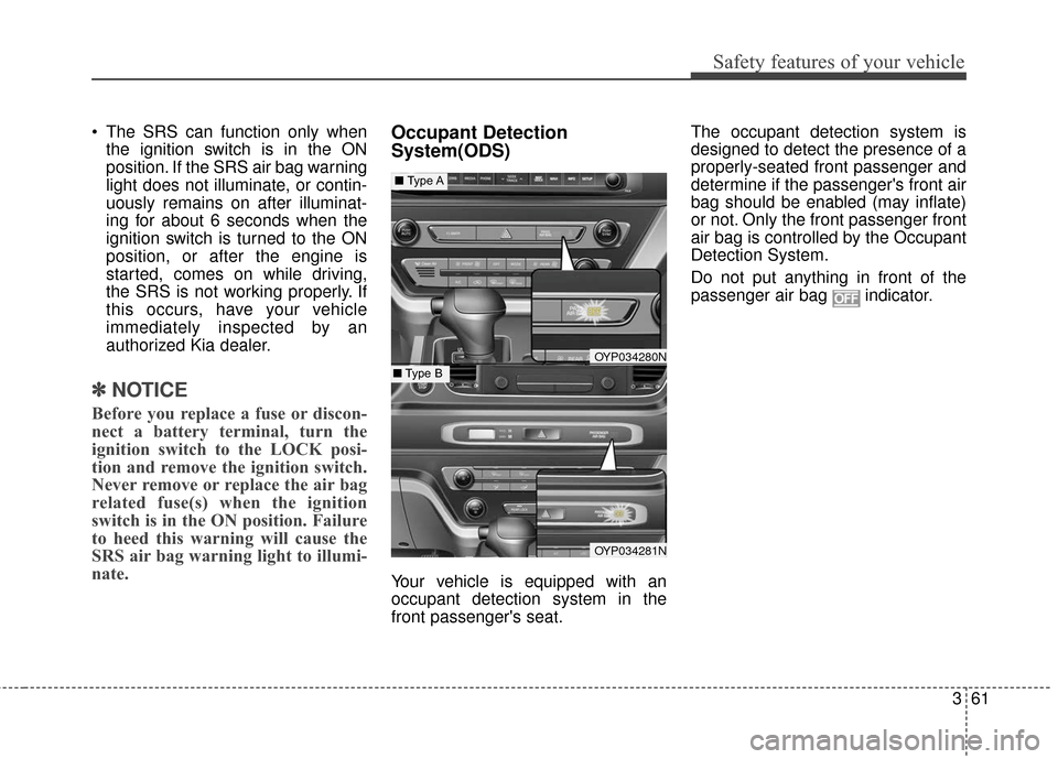 KIA Sedona 2015 3.G Manual PDF 361
Safety features of your vehicle
 The SRS can function only whenthe ignition switch is in the ON
position. If the SRS air bag warning
light does not illuminate, or contin-
uously remains on after i