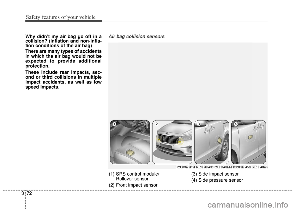 KIA Sedona 2015 3.G Owners Manual Safety features of your vehicle
72
3
Why didn’t my air bag go off in a
collision? (Inflation and non-infla-
tion conditions of the air bag)
There are many types of accidents
in which the air bag wou