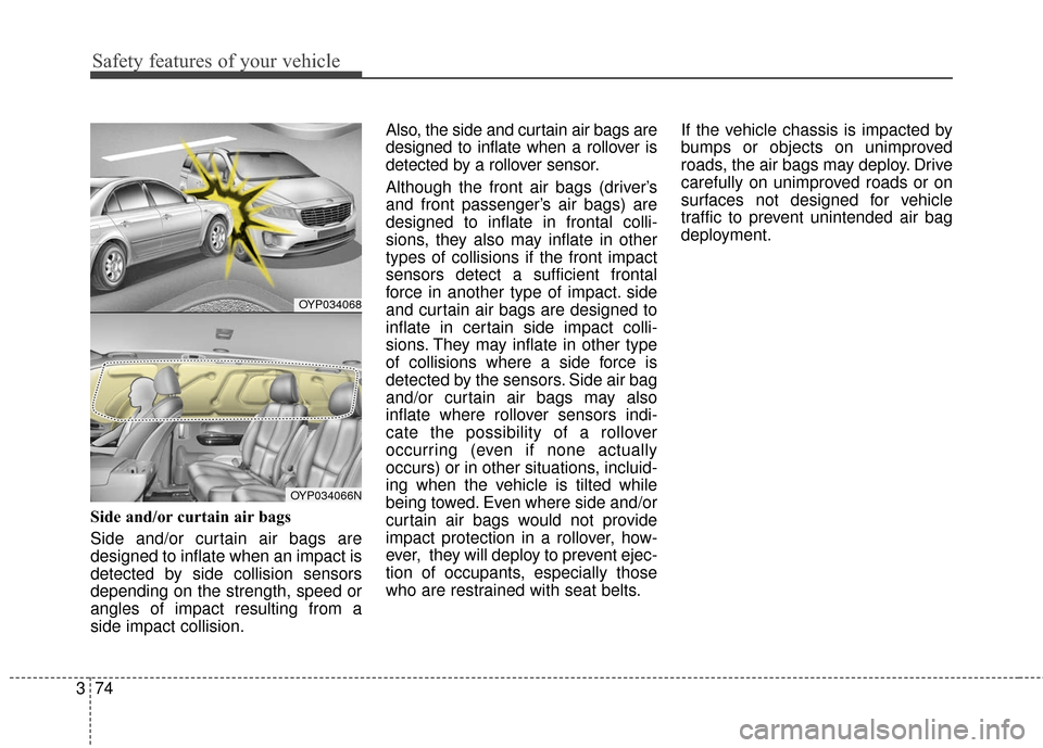 KIA Sedona 2015 3.G Owners Manual Safety features of your vehicle
74
3
Side and/or curtain air bags 
Side and/or curtain air bags are
designed to inflate when an impact is
detected by side collision sensors
depending on the strength, 