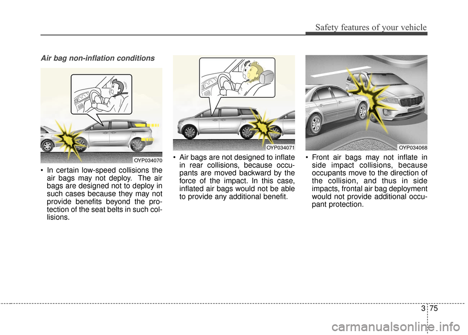 KIA Sedona 2015 3.G Owners Manual 375
Safety features of your vehicle
Air bag non-inflation conditions
 In certain low-speed collisions theair bags may not deploy. The air
bags are designed not to deploy in
such cases because they may