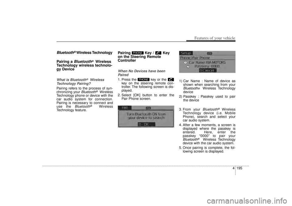 KIA Sorento 2015 3.G Owners Manual 4 195
Features of your vehicle
Bluetooth
®Wireless Technology
Pairing a Bluetooth
®
Wireless
Technology wireless technolo-
gy Device
What is Bluetooth
®
Wireless
Technology Pairing?
Pairing refers 
