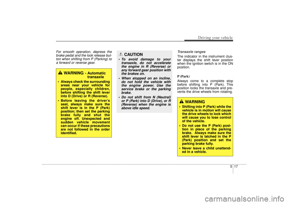 KIA Sorento 2015 3.G User Guide 517
Driving your vehicle
For smooth operation, depress thebrake pedal and the lock release but-ton when shifting from P (Parking) toa forward or reverse gear. Transaxle ranges
The indicator in the ins