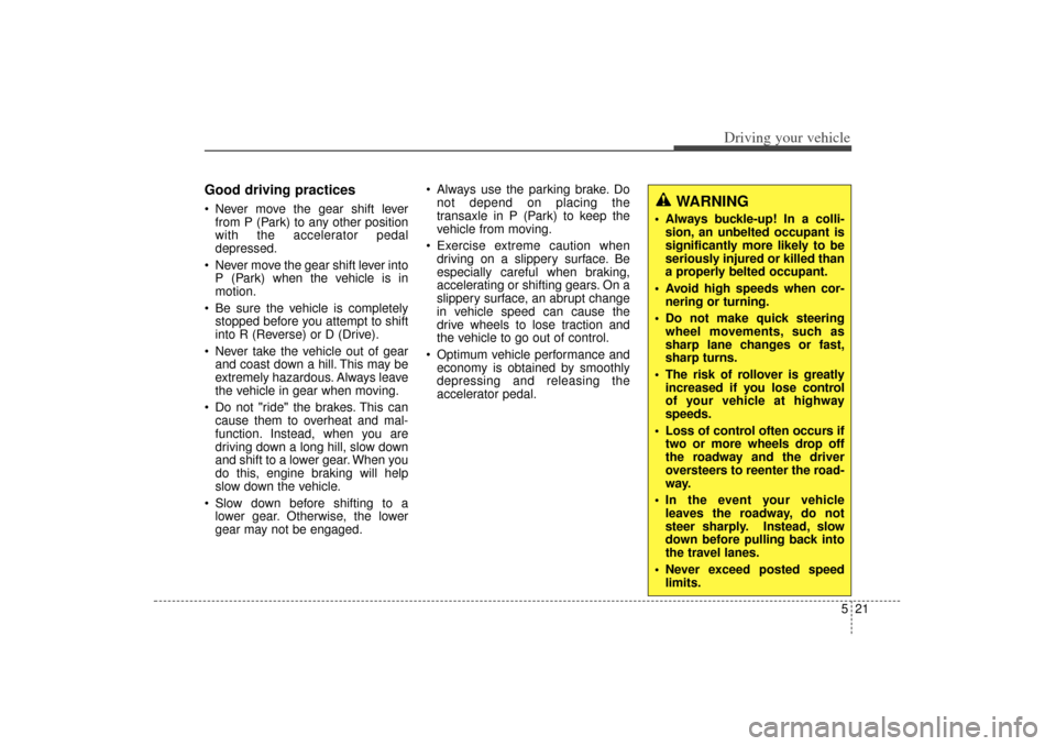 KIA Sorento 2015 3.G User Guide 521
Driving your vehicle
Good driving practices Never move the gear shift leverfrom P (Park) to any other position
with the accelerator pedal
depressed.
 Never move the gear shift lever into P (Park