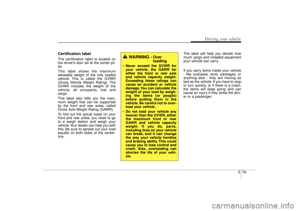 KIA Sorento 2015 3.G Owners Manual 579
Driving your vehicle
Certification labelThe certification label is located on
the drivers door sill at the center pil-
lar.
This label shows the maximum
allowable weight of the fully loaded
vehic KIA Sorento 2015 3.G Owners Manual 579
Driving your vehicle
Certification labelThe certification label is located on
the drivers door sill at the center pil-
lar.
This label shows the maximum
allowable weight of the fully loaded
vehic