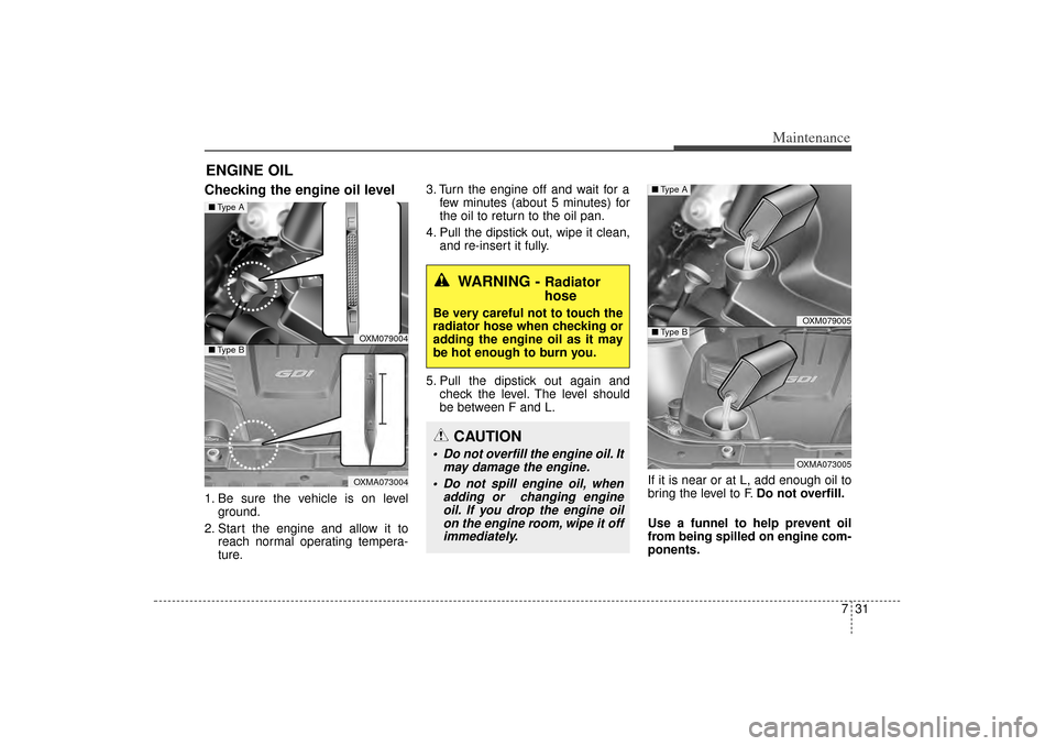 KIA Sorento 2015 3.G Owners Manual 731
Maintenance
ENGINE OILChecking the engine oil level  1. Be sure the vehicle is on levelground.
2. Start the engine and allow it to reach normal operating tempera-
ture. 3. Turn the engine off and 