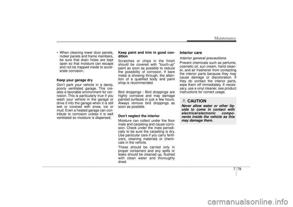 KIA Sorento 2015 3.G Owners Manual 779
Maintenance
  When cleaning lower door panels,rocker panels and frame members,
be sure that drain holes are kept
open so that moisture can escape
and not be trapped inside to accel-
erate corrosi