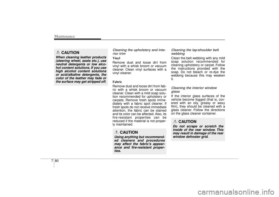 KIA Sorento 2015 3.G Owners Manual Maintenance80
7
Cleaning the upholstery and inte-
rior trim Vinyl 
Remove dust and loose dirt from
vinyl with a whisk broom or vacuum
cleaner. Clean vinyl surfaces with a
vinyl cleaner.
Fabric 
Remove