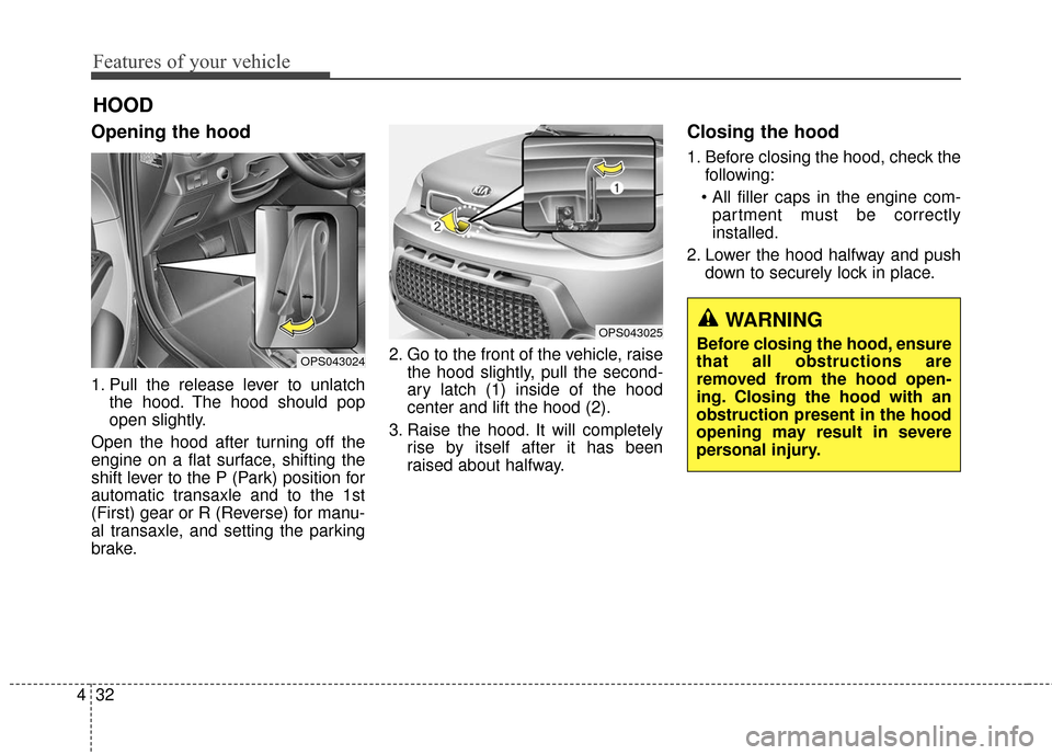 KIA Soul 2015 2.G Owners Manual Features of your vehicle
32
4
Opening the hood 
1. Pull the release lever to unlatch
the hood. The hood should pop
open slightly.
Open the hood after turning off the
engine on a flat surface, shifting