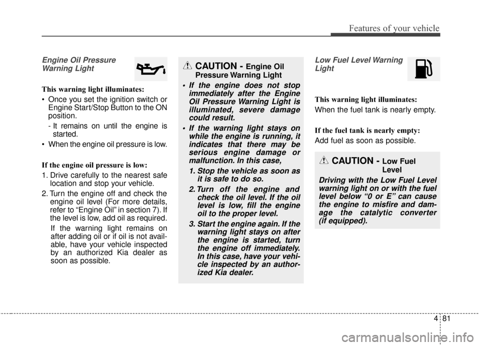 KIA Soul 2015 2.G Owners Manual 481
Features of your vehicle
Engine Oil PressureWarning Light
This warning light illuminates:
Once you set the ignition switch or Engine Start/Stop Button to the ON
position.
- It remains on until th KIA Soul 2015 2.G Owners Manual 481
Features of your vehicle
Engine Oil PressureWarning Light
This warning light illuminates:
Once you set the ignition switch or Engine Start/Stop Button to the ON
position.
- It remains on until th