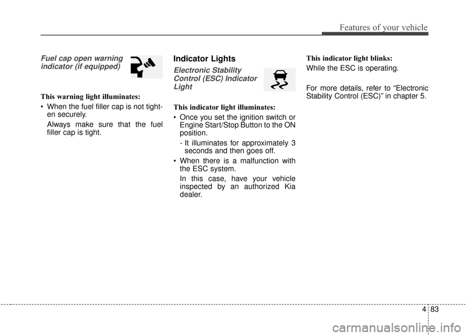 KIA Soul 2015 2.G User Guide 483
Features of your vehicle
Fuel cap open warningindicator (if equipped)
This warning light illuminates:
 When the fuel filler cap is not tight- en securely.
Always make sure that the fuel
filler cap