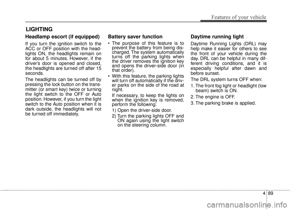 KIA Soul 2015 2.G User Guide 489
Features of your vehicle
Headlamp escort (if equipped)
If you turn the ignition switch to the
ACC or OFF position with the head-
lights ON, the headlights remain on
for about 5 minutes. However, i