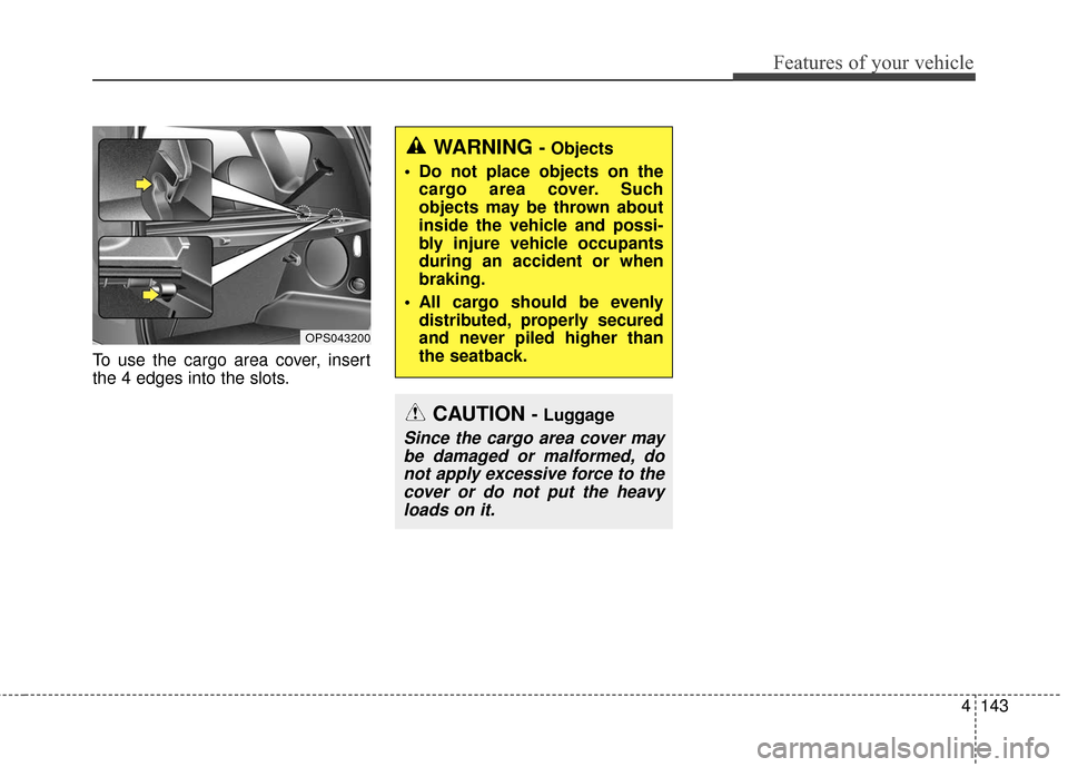 KIA Soul 2015 2.G Owners Manual 4143
Features of your vehicle
To use the cargo area cover, insert
the 4 edges into the slots.
WARNING - Objects
Do not place objects on the cargo area cover. Such
objects may be thrown about
inside t KIA Soul 2015 2.G Owners Manual 4143
Features of your vehicle
To use the cargo area cover, insert
the 4 edges into the slots.
WARNING - Objects
Do not place objects on the cargo area cover. Such
objects may be thrown about
inside t