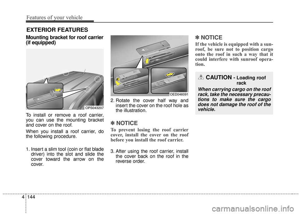 KIA Soul 2015 2.G Owners Manual Features of your vehicle
144
4
Mounting bracket for roof carrier
(if equipped)
To install or remove a roof carrier,
you can use the mounting bracket
and cover on the roof.
When you install a roof carr KIA Soul 2015 2.G Owners Manual Features of your vehicle
144
4
Mounting bracket for roof carrier
(if equipped)
To install or remove a roof carrier,
you can use the mounting bracket
and cover on the roof.
When you install a roof carr
