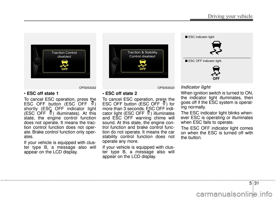 KIA Soul 2015 2.G Owners Manual 531
Driving your vehicle
ESC off state 1
To cancel ESC operation, press the
ESC OFF button (ESC OFF )
shortly (ESC OFF indicator light
(ESC OFF ) illuminates). At this
state, the engine control func KIA Soul 2015 2.G Owners Manual 531
Driving your vehicle
ESC off state 1
To cancel ESC operation, press the
ESC OFF button (ESC OFF )
shortly (ESC OFF indicator light
(ESC OFF ) illuminates). At this
state, the engine control func