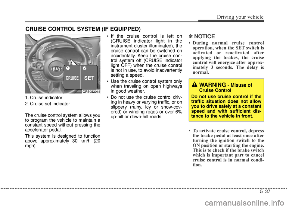 KIA Soul 2015 2.G Owners Manual 537
Driving your vehicle
1. Cruise indicator
2. Cruise set indicator
The cruise control system allows you
to program the vehicle to maintain a
constant speed without pressing the
accelerator pedal.
Th