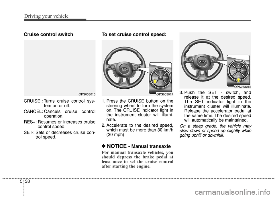 KIA Soul 2015 2.G Owners Manual Driving your vehicle
38
5
Cruise control switch
CRUISE : Turns cruise control sys-
tem on or off.
CANCEL: Cancels cruise control
operation.
RES+: Resumes or increases cruise control speed.
SET-: Sets 