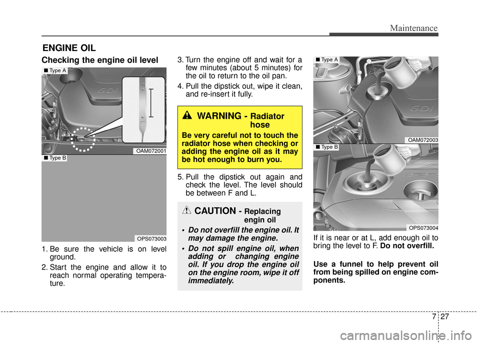 KIA Soul 2015 2.G Owners Manual 727
Maintenance
ENGINE OIL
Checking the engine oil level  
1. Be sure the vehicle is on levelground.
2. Start the engine and allow it to reach normal operating tempera-
ture. 3. Turn the engine off an