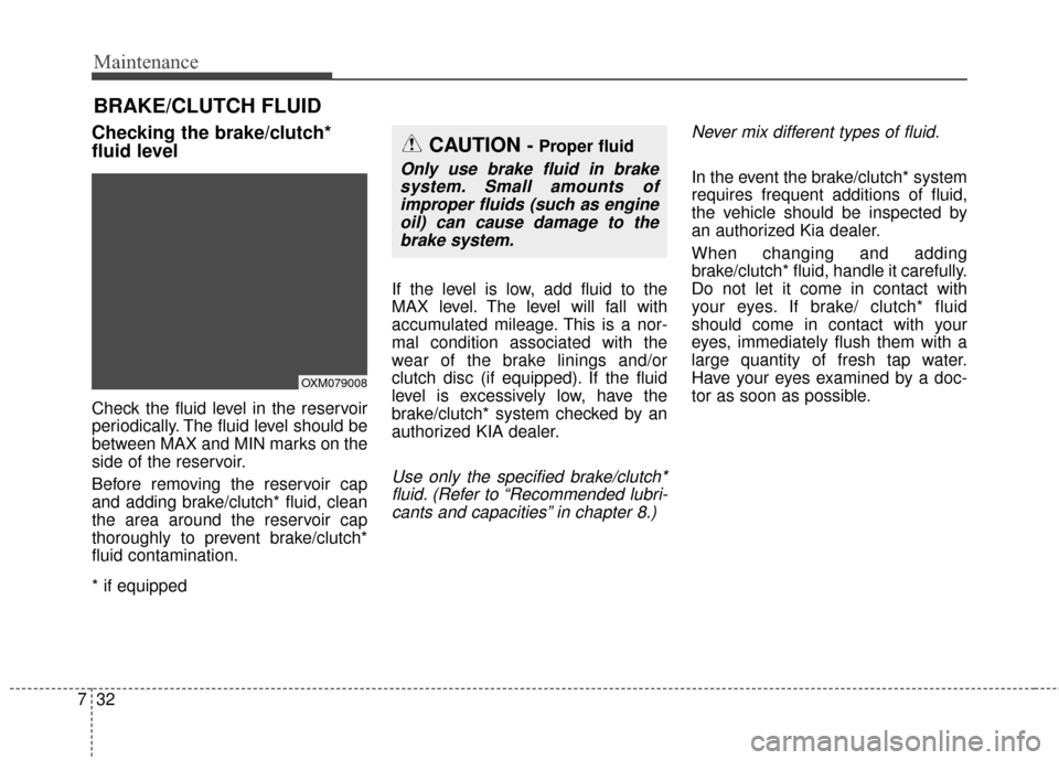 KIA Soul 2015 2.G Owners Manual Maintenance
32
7
BRAKE/CLUTCH FLUID
Checking the brake/clutch*
fluid level    
Check the fluid level in the reservoir
periodically. The fluid level should be
between MAX and MIN marks on the
side of t
