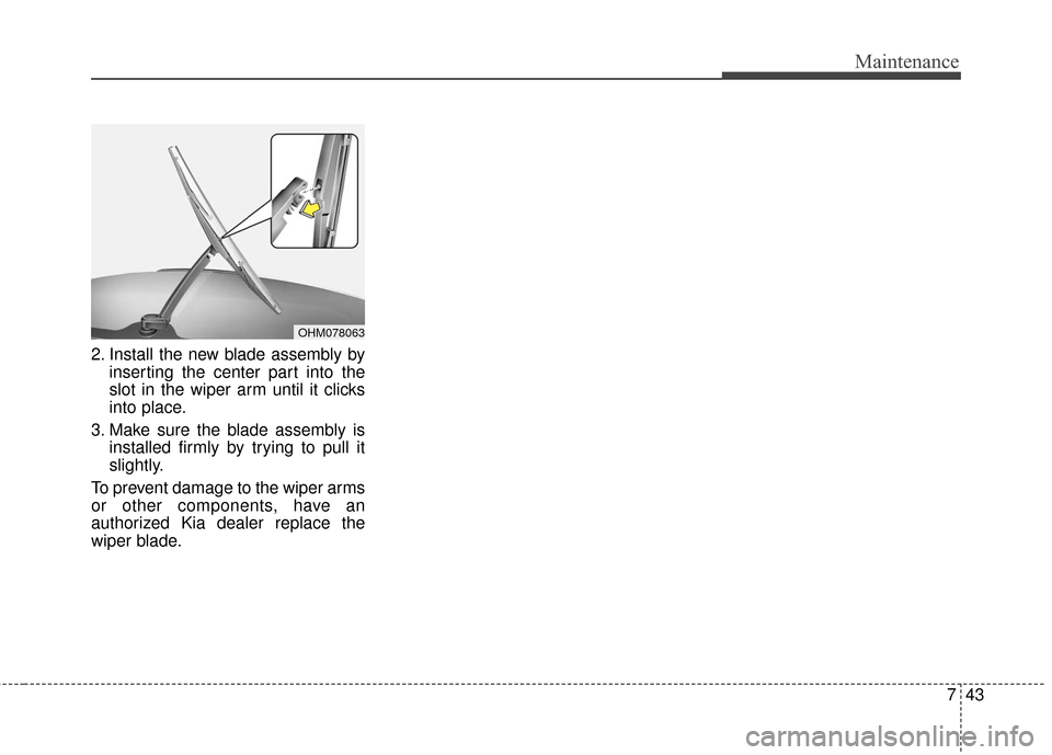 KIA Soul 2015 2.G Owners Manual 743
Maintenance
2. Install the new blade assembly byinserting the center part into the
slot in the wiper arm until it clicks
into place.
3. Make sure the blade assembly is installed firmly by trying t