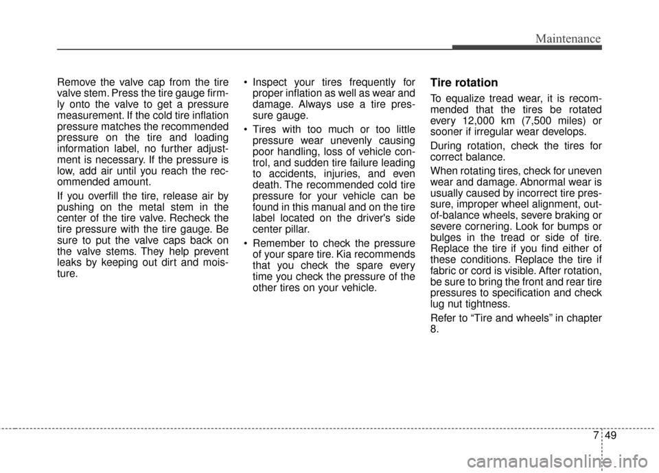 KIA Soul 2015 2.G Owners Manual 749
Maintenance
Remove the valve cap from the tire
valve stem. Press the tire gauge firm-
ly onto the valve to get a pressure
measurement. If the cold tire inflation
pressure matches the recommended
p