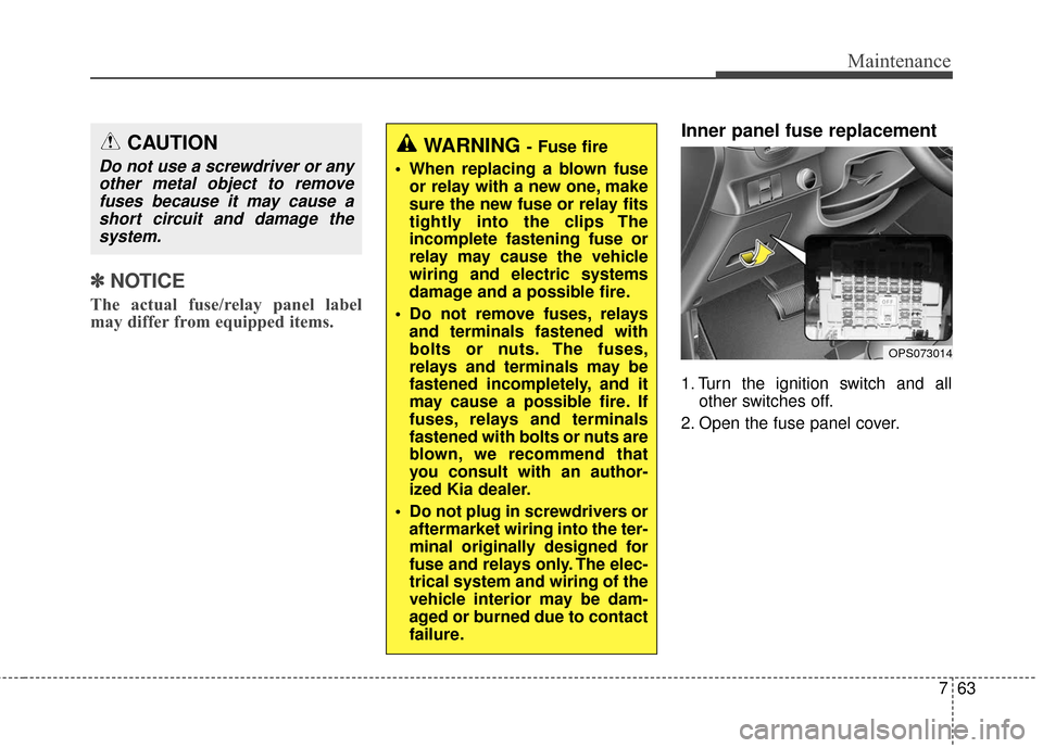 KIA Soul 2015 2.G Owners Manual 763
Maintenance
✽
✽NOTICE
The actual fuse/relay panel label
may differ from equipped items.
Inner panel fuse replacement
1. Turn the ignition switch and all
other switches off.
2. Open the fuse pa KIA Soul 2015 2.G Owners Manual 763
Maintenance
✽
✽NOTICE
The actual fuse/relay panel label
may differ from equipped items.
Inner panel fuse replacement
1. Turn the ignition switch and all
other switches off.
2. Open the fuse pa