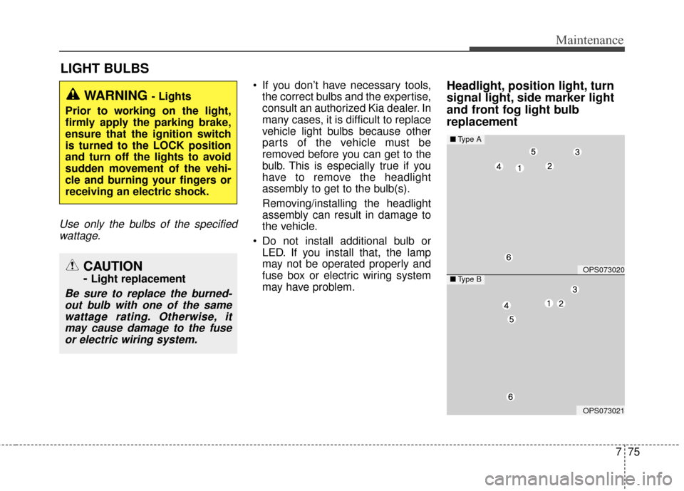 KIA Soul 2015 2.G Owners Manual 775
Maintenance
LIGHT BULBS
Use only the bulbs of the specifiedwattage.
 If you don’t have necessary tools, the correct bulbs and the expertise,
consult an authorized Kia dealer. In
many cases, it i