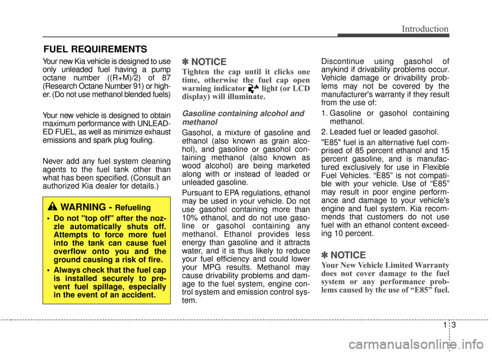 KIA Soul 2015 2.G Owners Manual 13
Introduction
Your new Kia vehicle is designed to use
only unleaded fuel having a pump
octane number ((R+M)/2) of 87
(Research Octane Number 91) or high-
er. (Do not use methanol blended fuels)
Your