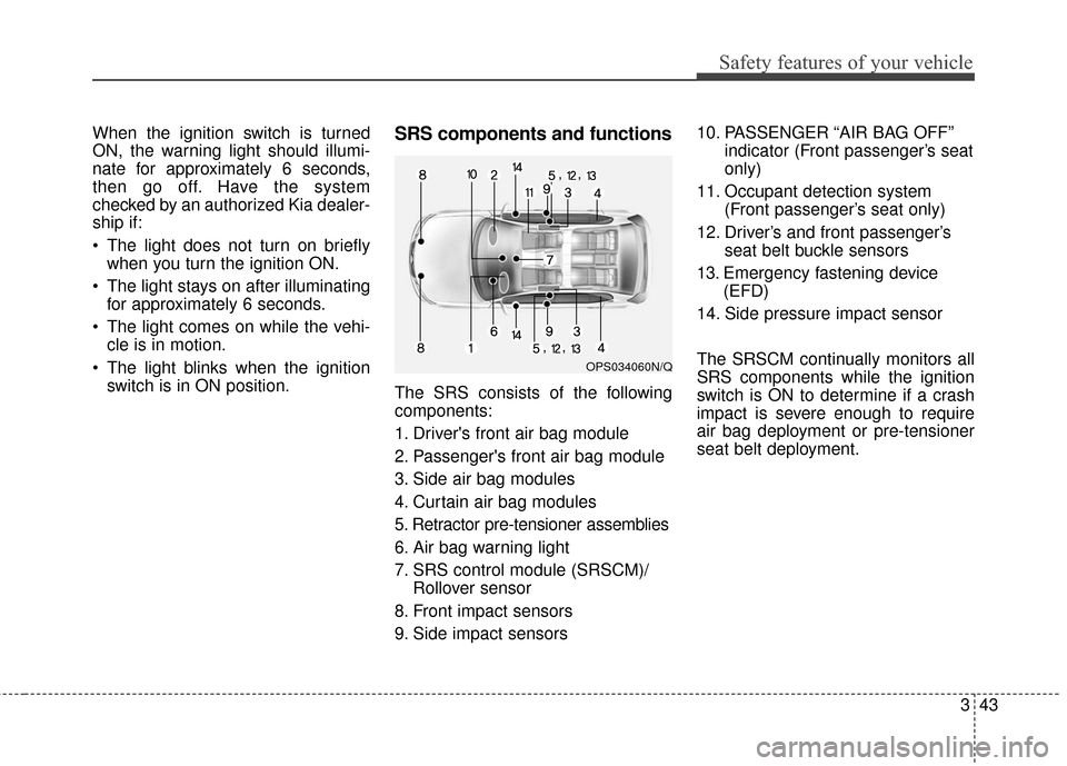 KIA Soul 2015 2.G Owners Manual 343
Safety features of your vehicle
When the ignition switch is turned
ON, the warning light should illumi-
nate for approximately 6 seconds,
then go off. Have the system
checked by an authorized Kia 