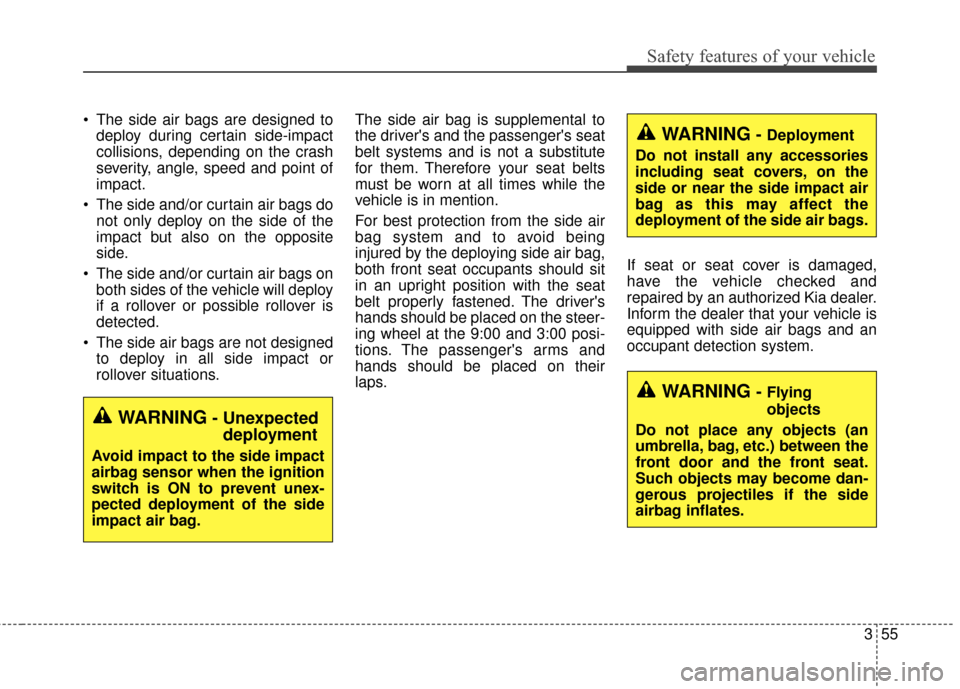 KIA Soul 2015 2.G Owners Manual 355
Safety features of your vehicle
 The side air bags are designed todeploy during certain side-impact
collisions, depending on the crash
severity, angle, speed and point of
impact.
 The side and/or 
