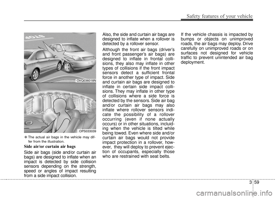 KIA Soul 2015 2.G Owners Manual 359
Safety features of your vehicle
Side air/or curtain air bags
Side air bags (side and/or curtain air
bags) are designed to inflate when an
impact is detected by side collision
sensors depending on 