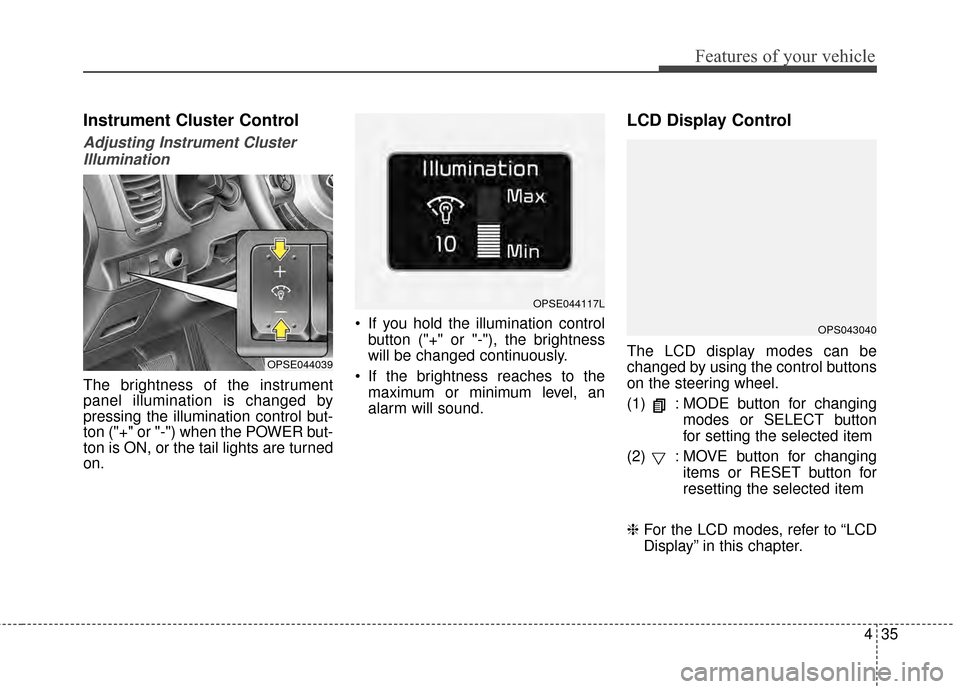 KIA Soul EV 2015 2.G Owners Manual 435
Features of your vehicle
Instrument Cluster Control
Adjusting Instrument ClusterIllumination
The brightness of the instrument
panel illumination is changed by
pressing the illumination control but