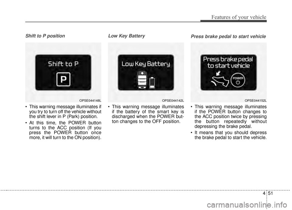 KIA Soul EV 2015 2.G Owners Manual 451
Features of your vehicle
Shift to P position 
 This warning message illuminates ifyou try to turn off the vehicle without
the shift lever in P (Park) position.
 At this time, the POWER button turn