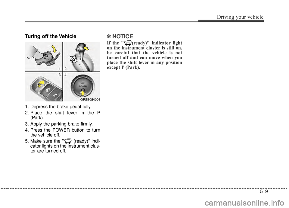 KIA Soul EV 2015 2.G Owners Manual 59
Driving your vehicle
Turing off the Vehicle
1. Depress the brake pedal fully.
2. Place the shift lever in the P(Park).
3. Apply the parking brake firmly.
4. Press the POWER button to turn the vehic KIA Soul EV 2015 2.G Owners Manual 59
Driving your vehicle
Turing off the Vehicle
1. Depress the brake pedal fully.
2. Place the shift lever in the P(Park).
3. Apply the parking brake firmly.
4. Press the POWER button to turn the vehic